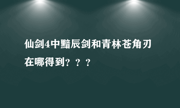 仙剑4中黯辰剑和青林苍角刃在哪得到？？？