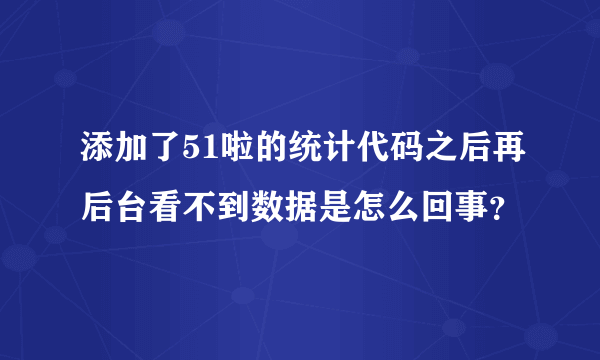 添加了51啦的统计代码之后再后台看不到数据是怎么回事？