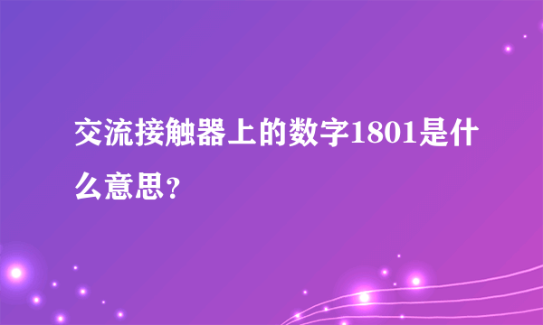 交流接触器上的数字1801是什么意思？