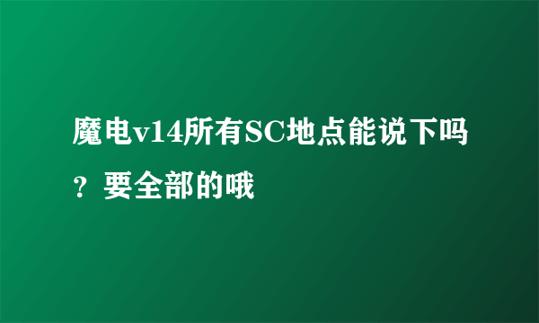 魔电v14所有SC地点能说下吗？要全部的哦