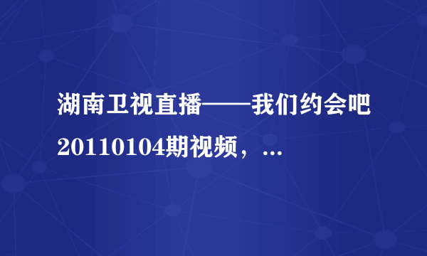 湖南卫视直播——我们约会吧20110104期视频，2011年1月4日我们约会吧直播视频