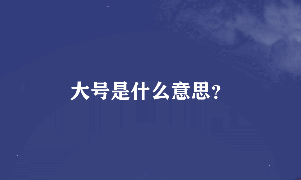 大号是什么意思？