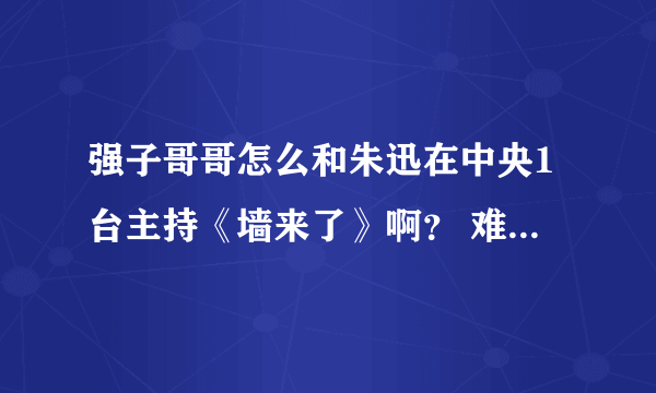 强子哥哥怎么和朱迅在中央1台主持《墙来了》啊？ 难道是强子跳槽了？