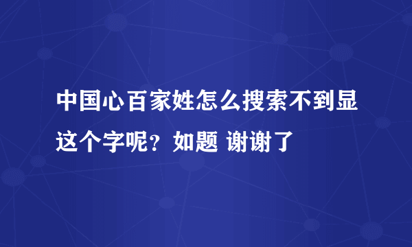 中国心百家姓怎么搜索不到显这个字呢？如题 谢谢了