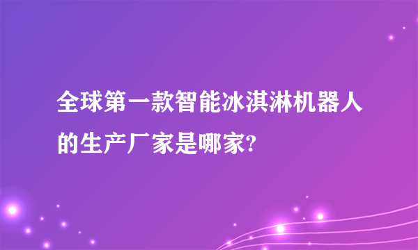 全球第一款智能冰淇淋机器人的生产厂家是哪家?