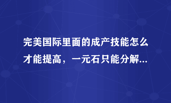 完美国际里面的成产技能怎么才能提高，一元石只能分解1.2品装备才能获得吗？