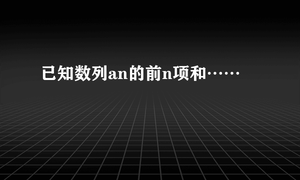 已知数列an的前n项和……