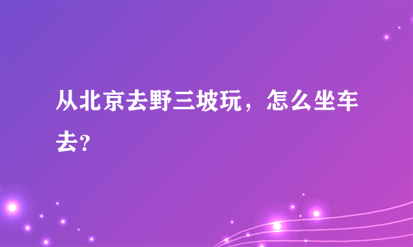 从北京去野三坡玩，怎么坐车去？