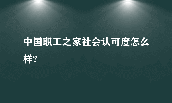 中国职工之家社会认可度怎么样?