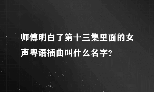 师傅明白了第十三集里面的女声粤语插曲叫什么名字？