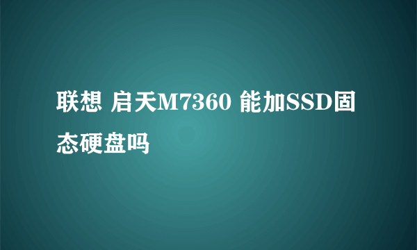 联想 启天M7360 能加SSD固态硬盘吗