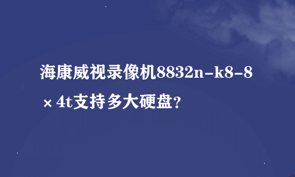 海康威视录像机8832n-k8-8×4t支持多大硬盘？