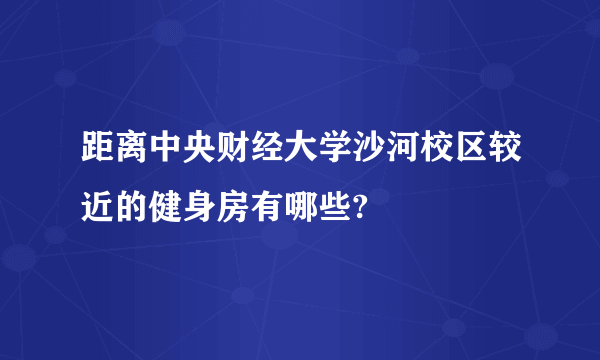 距离中央财经大学沙河校区较近的健身房有哪些?