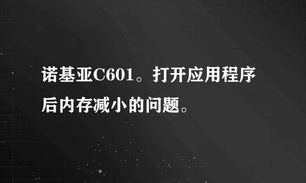 诺基亚C601。打开应用程序后内存减小的问题。