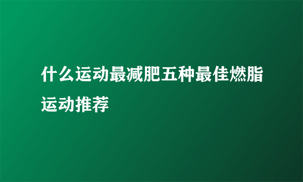 什么运动最减肥五种最佳燃脂运动推荐