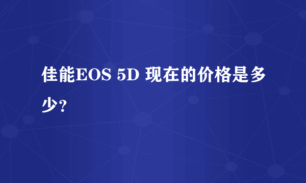 佳能EOS 5D 现在的价格是多少？