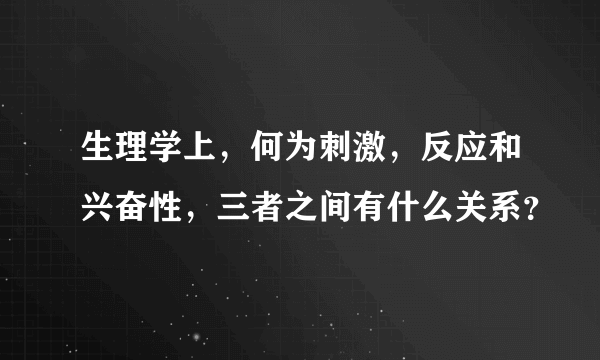 生理学上，何为刺激，反应和兴奋性，三者之间有什么关系？