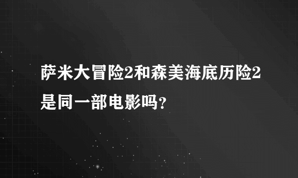 萨米大冒险2和森美海底历险2是同一部电影吗？