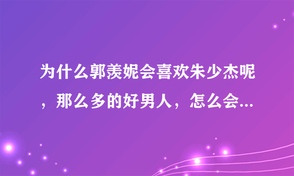 为什么郭羡妮会喜欢朱少杰呢，那么多的好男人，怎么会看上他啊，我看郭羡妮是怕嫁不出去吧