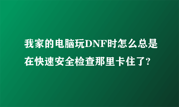 我家的电脑玩DNF时怎么总是在快速安全检查那里卡住了?