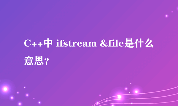 C++中 ifstream &file是什么意思？