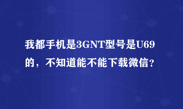 我都手机是3GNT型号是U69的，不知道能不能下载微信？