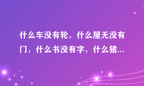 什么车没有轮，什么屋无没有门，什么书没有字，什么猪没有嘴，什么花没有叶？猜五个字连成一句浪漫的一句