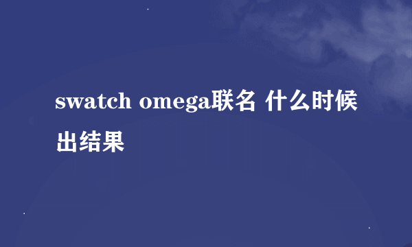 swatch omega联名 什么时候出结果