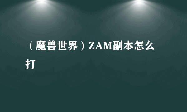 （魔兽世界）ZAM副本怎么打