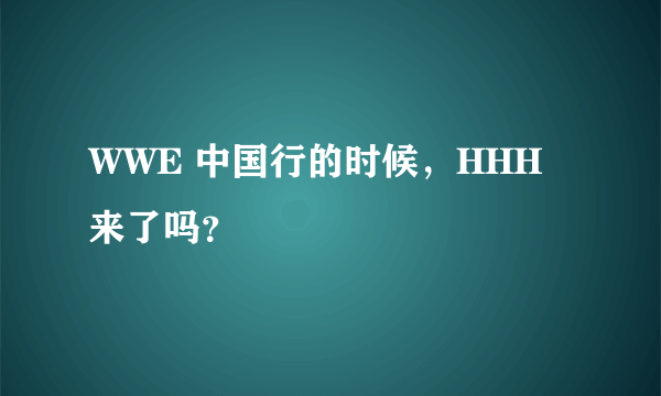 WWE 中国行的时候，HHH来了吗？