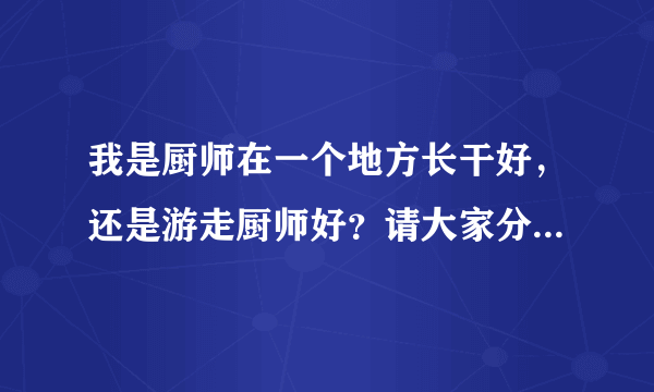 我是厨师在一个地方长干好，还是游走厨师好？请大家分析一下利弊？