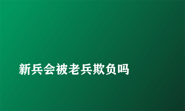 
新兵会被老兵欺负吗

