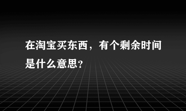 在淘宝买东西，有个剩余时间是什么意思？