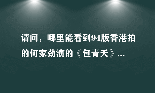 请问，哪里能看到94版香港拍的何家劲演的《包青天》？包括“劫圣旨”“滴血红梅”等单元。能找到者加分！