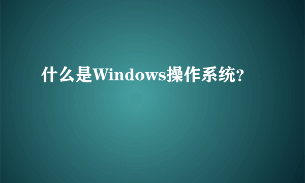 什么是Windows操作系统？