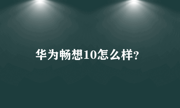 华为畅想10怎么样？