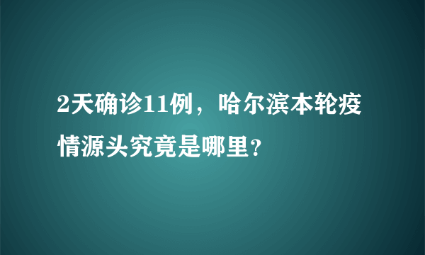 2天确诊11例，哈尔滨本轮疫情源头究竟是哪里？