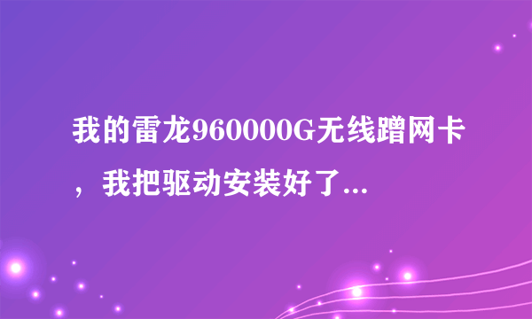 我的雷龙960000G无线蹭网卡，我把驱动安装好了，为什么没有信号啊，可用网络栏里面也什么都没有，这是怎么