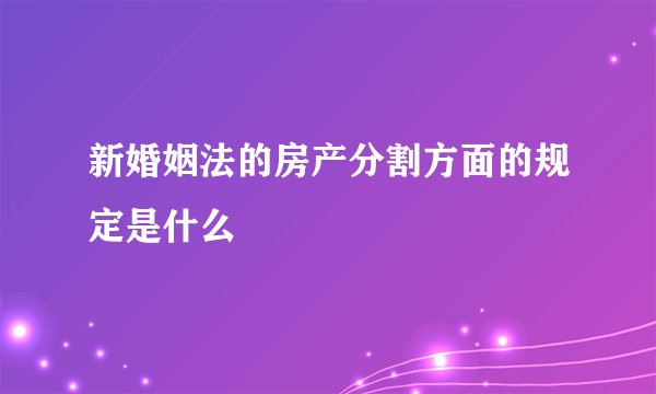 新婚姻法的房产分割方面的规定是什么