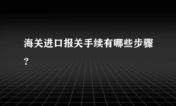 海关进口报关手续有哪些步骤？