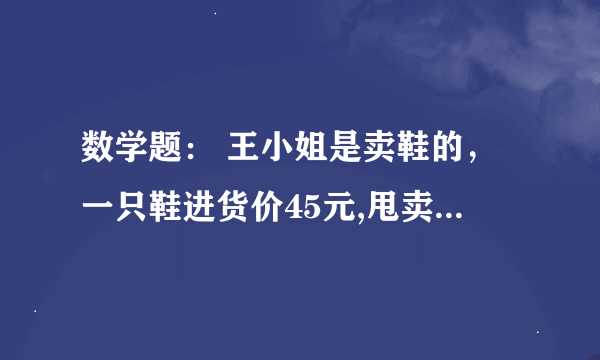 数学题： 王小姐是卖鞋的，一只鞋进货价45元,甩卖30元，顾客来买双鞋给了张100元，王小姐