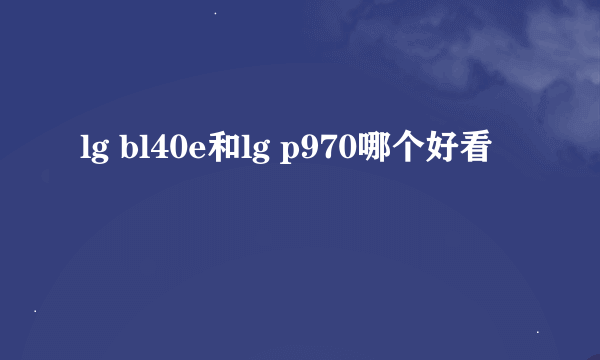 lg bl40e和lg p970哪个好看