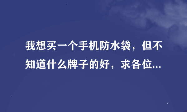 我想买一个手机防水袋，但不知道什么牌子的好，求各位大神推荐！！！