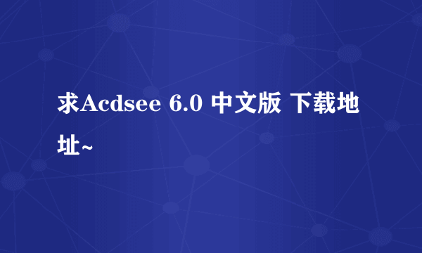 求Acdsee 6.0 中文版 下载地址~