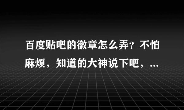 百度贴吧的徽章怎么弄？不怕麻烦，知道的大神说下吧，详细的给好评！