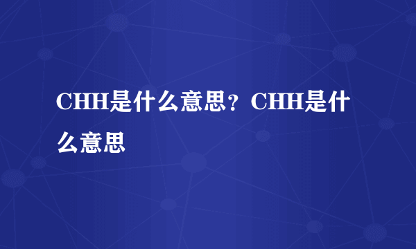 CHH是什么意思？CHH是什么意思