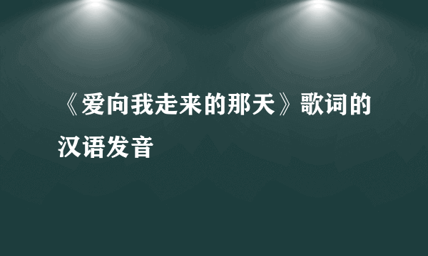 《爱向我走来的那天》歌词的汉语发音