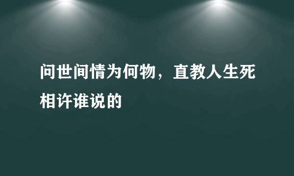 问世间情为何物，直教人生死相许谁说的