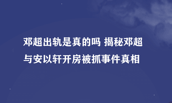 邓超出轨是真的吗 揭秘邓超与安以轩开房被抓事件真相