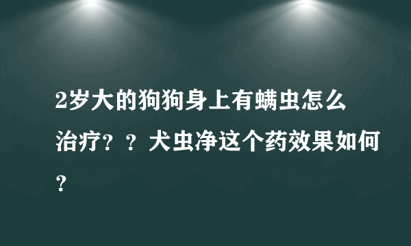 2岁大的狗狗身上有螨虫怎么治疗？？犬虫净这个药效果如何？